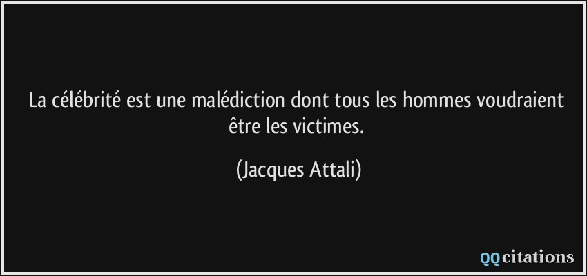 La célébrité est une malédiction dont tous les hommes voudraient être les victimes.  - Jacques Attali