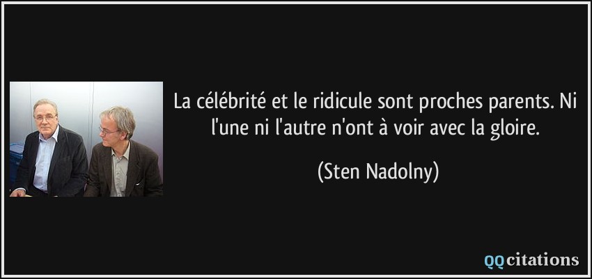 La célébrité et le ridicule sont proches parents. Ni l'une ni l'autre n'ont à voir avec la gloire.  - Sten Nadolny