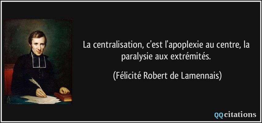 La centralisation, c'est l'apoplexie au centre, la paralysie aux extrémités.  - Félicité Robert de Lamennais