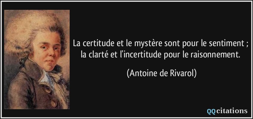 La certitude et le mystère sont pour le sentiment ; la clarté et l'incertitude pour le raisonnement.  - Antoine de Rivarol
