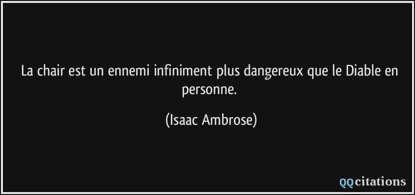 La chair est un ennemi infiniment plus dangereux que le Diable en personne.  - Isaac Ambrose