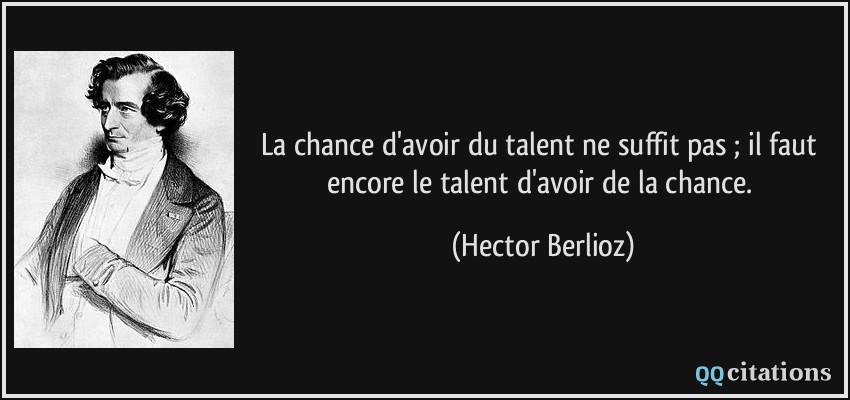 La chance d'avoir du talent ne suffit pas ; il faut encore le talent d'avoir de la chance.  - Hector Berlioz