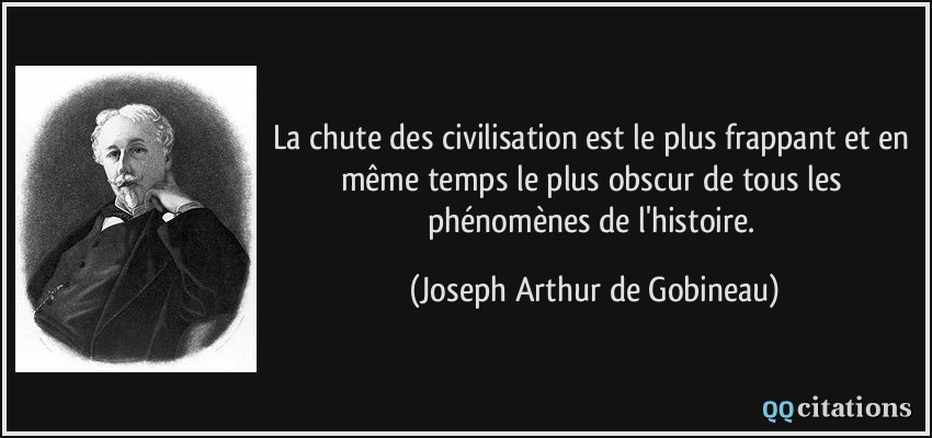 La chute des civilisation est le plus frappant et en même temps le plus obscur de tous les phénomènes de l'histoire.  - Joseph Arthur de Gobineau