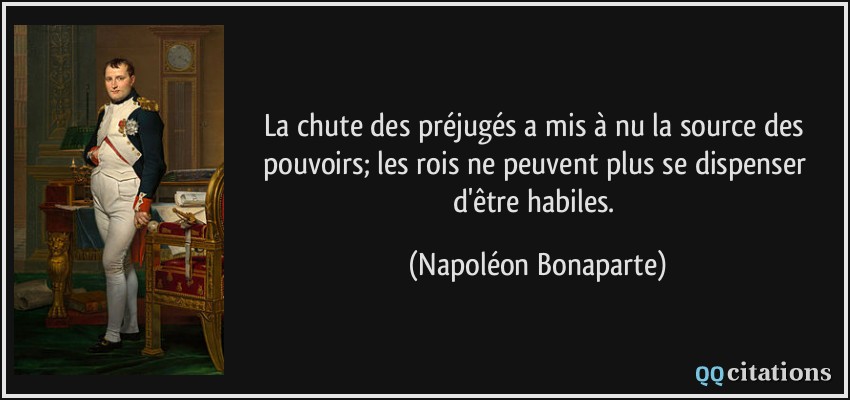 La chute des préjugés a mis à nu la source des pouvoirs; les rois ne peuvent plus se dispenser d'être habiles.  - Napoléon Bonaparte