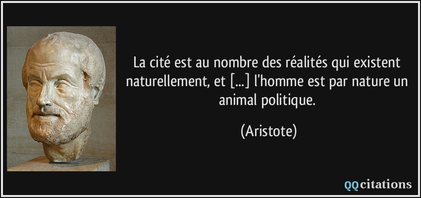 La cité est au nombre des réalités qui existent naturellement, et [...] l'homme est par nature un animal politique.  - Aristote