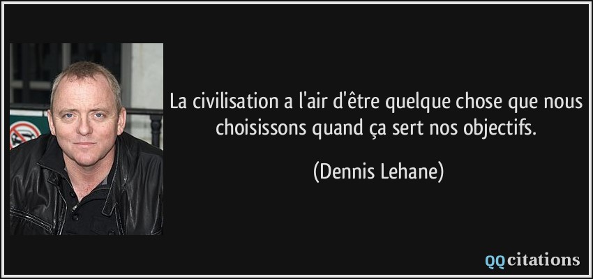 La civilisation a l'air d'être quelque chose que nous choisissons quand ça sert nos objectifs.  - Dennis Lehane