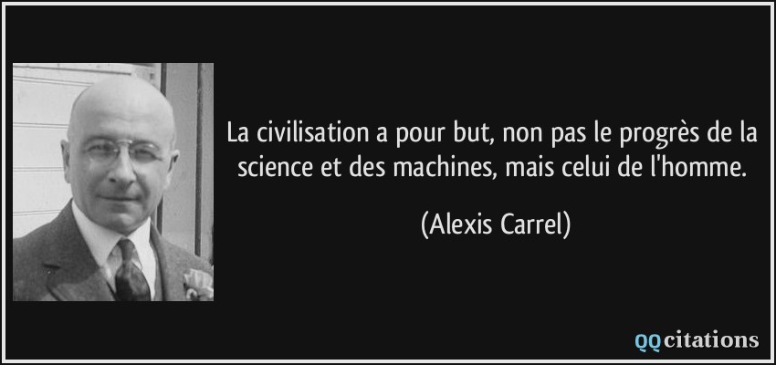 La civilisation a pour but, non pas le progrès de la science et des machines, mais celui de l'homme.  - Alexis Carrel