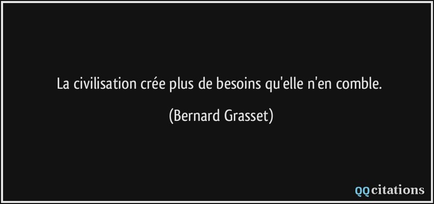 La civilisation crée plus de besoins qu'elle n'en comble.  - Bernard Grasset