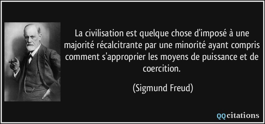 La civilisation est quelque chose d'imposé à une majorité récalcitrante par une minorité ayant compris comment s'approprier les moyens de puissance et de coercition.  - Sigmund Freud