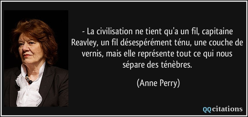 - La civilisation ne tient qu'a un fil, capitaine Reavley, un fil désespérément ténu, une couche de vernis, mais elle représente tout ce qui nous sépare des ténèbres.  - Anne Perry