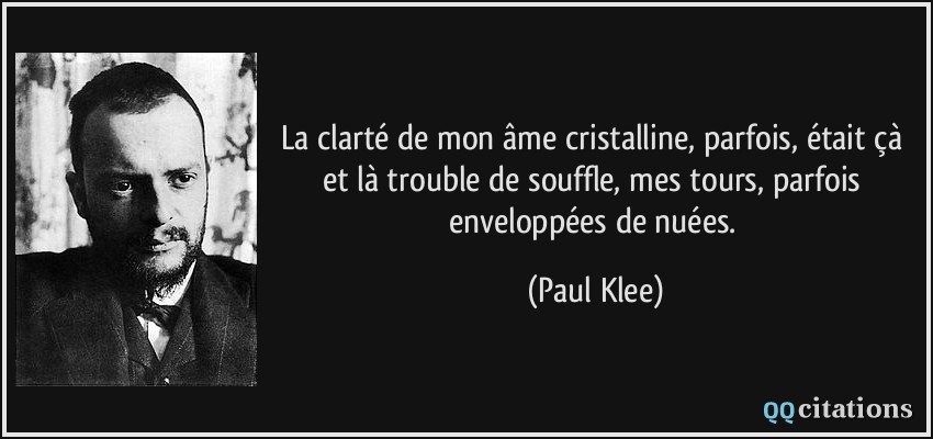 La clarté de mon âme cristalline, parfois, était çà et là trouble de souffle, mes tours, parfois enveloppées de nuées.  - Paul Klee