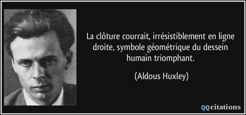 La clôture courrait, irrésistiblement en ligne droite, symbole géométrique du dessein humain triomphant.  - Aldous Huxley