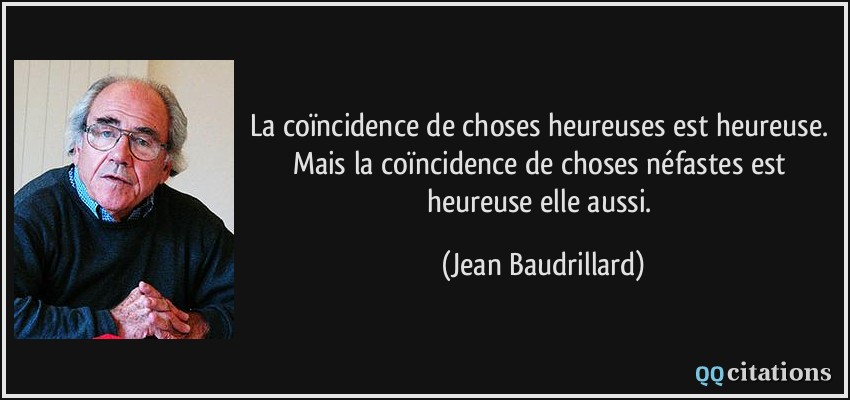 La coïncidence de choses heureuses est heureuse. Mais la coïncidence de choses néfastes est heureuse elle aussi.  - Jean Baudrillard