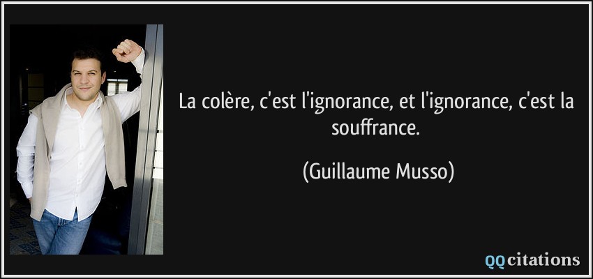 La colère, c'est l'ignorance, et l'ignorance, c'est la souffrance.  - Guillaume Musso