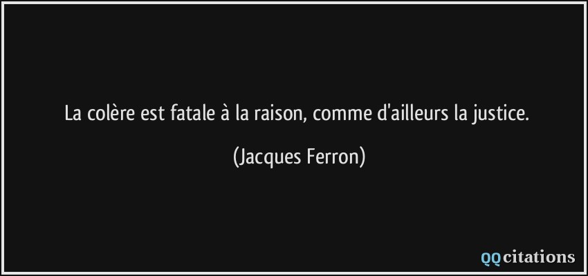La colère est fatale à la raison, comme d'ailleurs la justice.  - Jacques Ferron