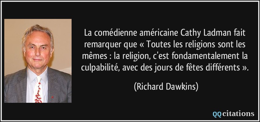 La comédienne américaine Cathy Ladman fait remarquer que « Toutes les religions sont les mêmes : la religion, c'est fondamentalement la culpabilité, avec des jours de fêtes différents ».  - Richard Dawkins