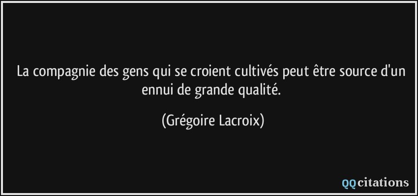 La compagnie des gens qui se croient cultivés peut être source d'un ennui de grande qualité.  - Grégoire Lacroix