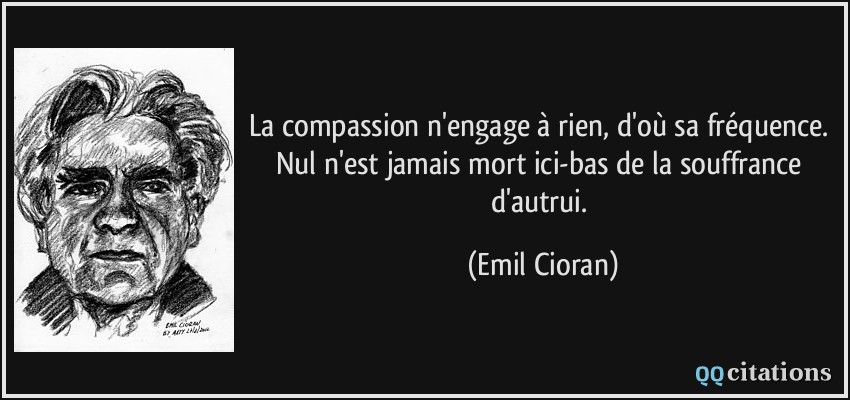 La compassion n'engage à rien, d'où sa fréquence. Nul n'est jamais mort ici-bas de la souffrance d'autrui.  - Emil Cioran