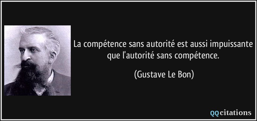 La compétence sans autorité est aussi impuissante que l'autorité sans compétence.  - Gustave Le Bon