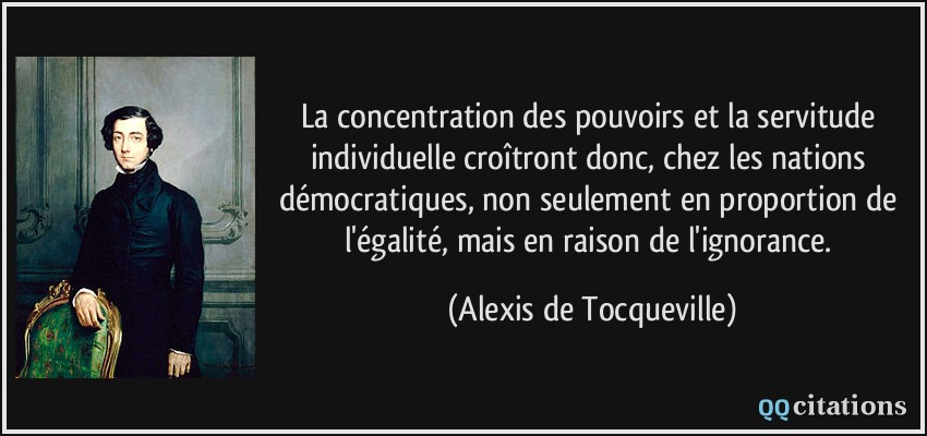 La concentration des pouvoirs et la servitude individuelle croîtront donc, chez les nations démocratiques, non seulement en proportion de l'égalité, mais en raison de l'ignorance.  - Alexis de Tocqueville