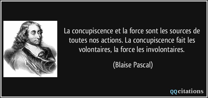 La concupiscence et la force sont les sources de toutes nos actions. La concupiscence fait les volontaires, la force les involontaires.  - Blaise Pascal