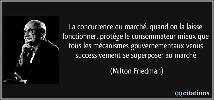 La concurrence du marché, quand on la laisse fonctionner, protège le consommateur mieux que tous les mécanismes gouvernementaux venus successivement se superposer au marché  - Milton Friedman