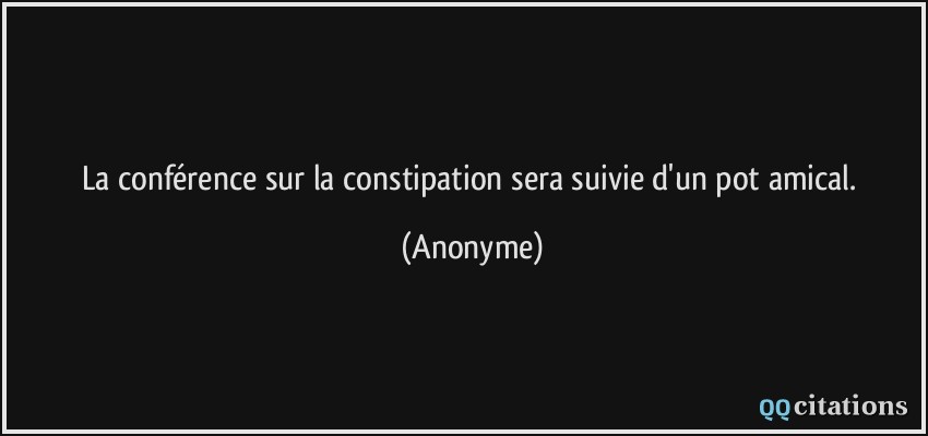 La conférence sur la constipation sera suivie d'un pot amical.  - Anonyme