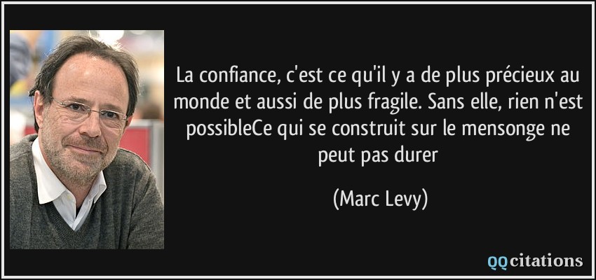 La confiance, c'est ce qu'il y a de plus précieux au monde et aussi de plus fragile. Sans elle, rien n'est possibleCe qui se construit sur le mensonge ne peut pas durer  - Marc Levy