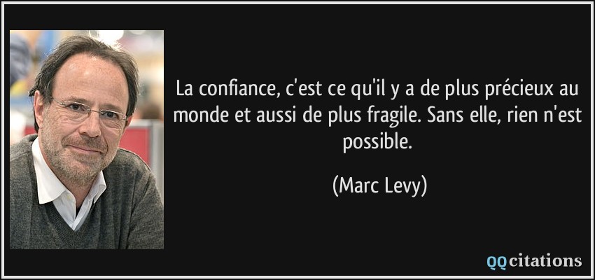 La confiance, c'est ce qu'il y a de plus précieux au monde et aussi de plus fragile. Sans elle, rien n'est possible.  - Marc Levy