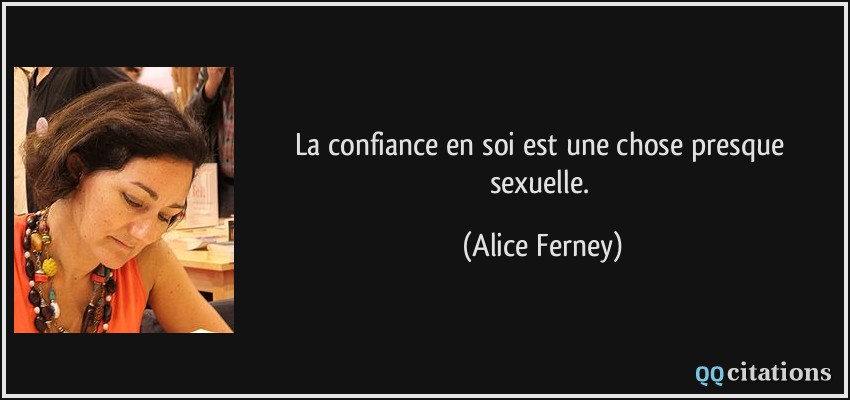 La confiance en soi est une chose presque sexuelle.  - Alice Ferney