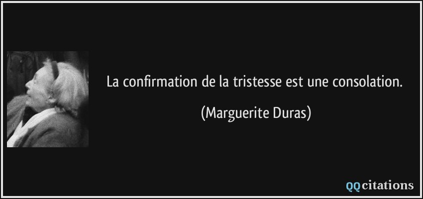 La confirmation de la tristesse est une consolation.  - Marguerite Duras