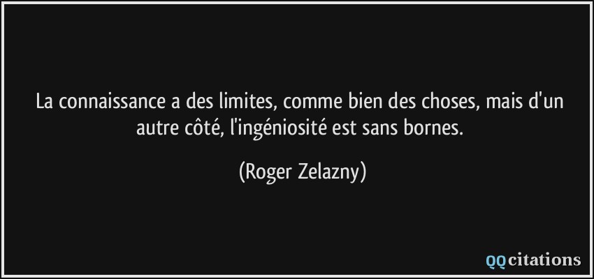 La connaissance a des limites, comme bien des choses, mais d'un autre côté, l'ingéniosité est sans bornes.  - Roger Zelazny
