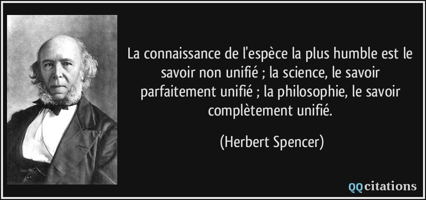 La connaissance de l'espèce la plus humble est le savoir non unifié ; la science, le savoir parfaitement unifié ; la philosophie, le savoir complètement unifié.  - Herbert Spencer