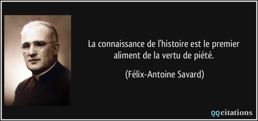 La connaissance de l'histoire est le premier aliment de la vertu de piété.  - Félix-Antoine Savard