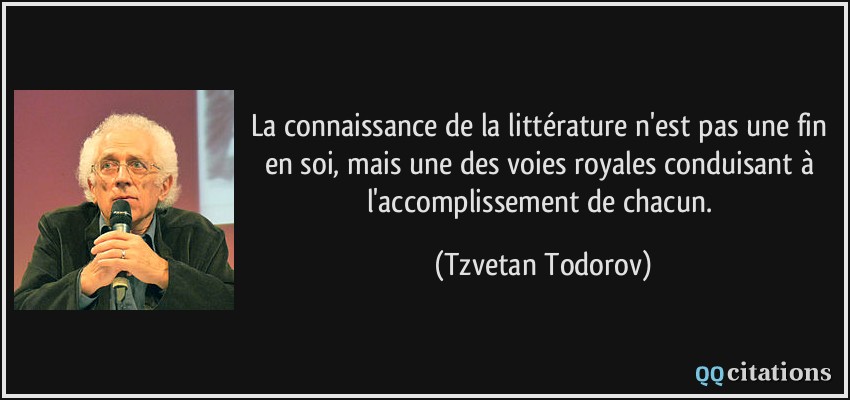 La connaissance de la littérature n'est pas une fin en soi, mais une des voies royales conduisant à l'accomplissement de chacun.  - Tzvetan Todorov