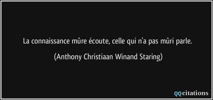 La connaissance mûre écoute, celle qui n'a pas mûri parle.  - Anthony Christiaan Winand Staring