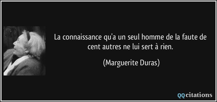 La connaissance qu'a un seul homme de la faute de cent autres ne lui sert à rien.  - Marguerite Duras