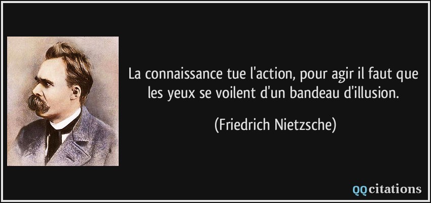 La connaissance tue l'action, pour agir il faut que les yeux se voilent d'un bandeau d'illusion.  - Friedrich Nietzsche