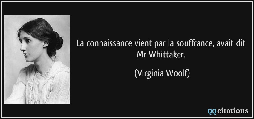 La connaissance vient par la souffrance, avait dit Mr Whittaker.  - Virginia Woolf