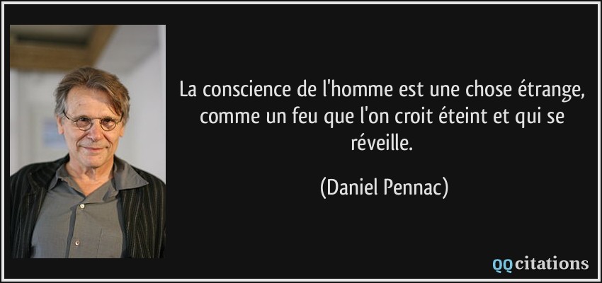 La conscience de l'homme est une chose étrange, comme un feu que l'on croit éteint et qui se réveille.  - Daniel Pennac
