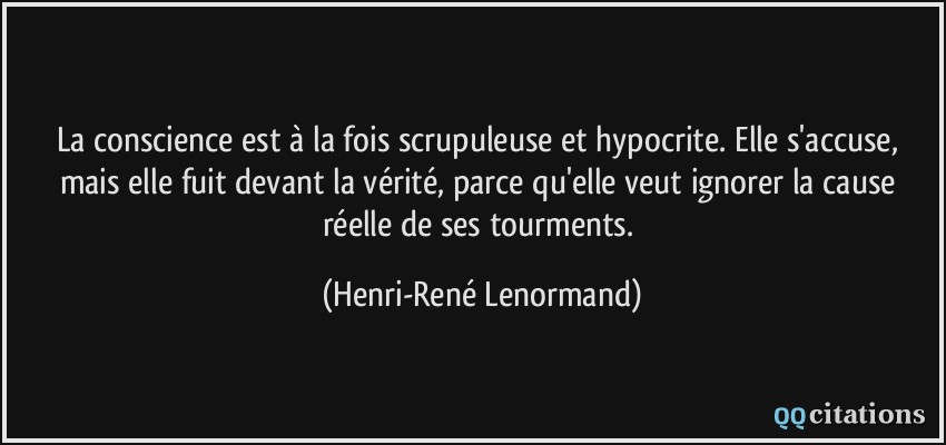 La conscience est à la fois scrupuleuse et hypocrite. Elle s'accuse, mais elle fuit devant la vérité, parce qu'elle veut ignorer la cause réelle de ses tourments.  - Henri-René Lenormand