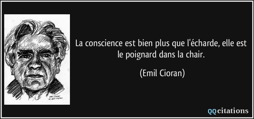 La conscience est bien plus que l'écharde, elle est le poignard dans la chair.  - Emil Cioran