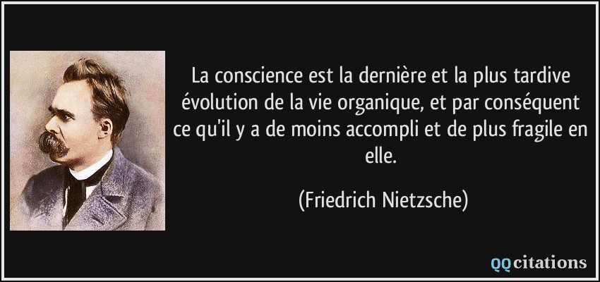 La conscience est la dernière et la plus tardive évolution de la vie organique, et par conséquent ce qu'il y a de moins accompli et de plus fragile en elle.  - Friedrich Nietzsche