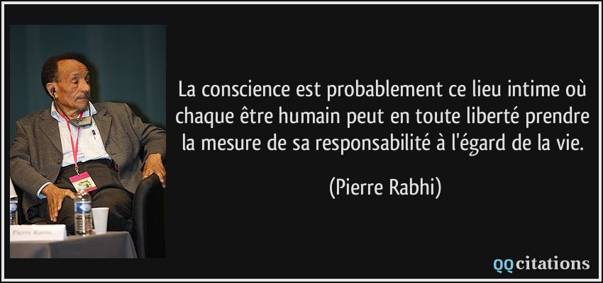 La conscience est probablement ce lieu intime où chaque être humain peut en toute liberté prendre la mesure de sa responsabilité à l'égard de la vie.  - Pierre Rabhi