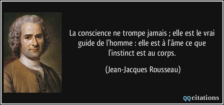 La conscience ne trompe jamais ; elle est le vrai guide de l'homme : elle est à l'âme ce que l'instinct est au corps.  - Jean-Jacques Rousseau