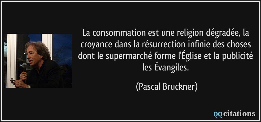 La consommation est une religion dégradée, la croyance dans la résurrection infinie des choses dont le supermarché forme l'Église et la publicité les Évangiles.  - Pascal Bruckner