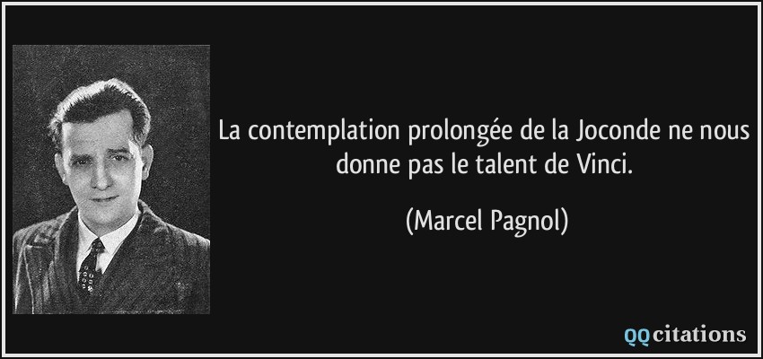 La contemplation prolongée de la Joconde ne nous donne pas le talent de Vinci.  - Marcel Pagnol