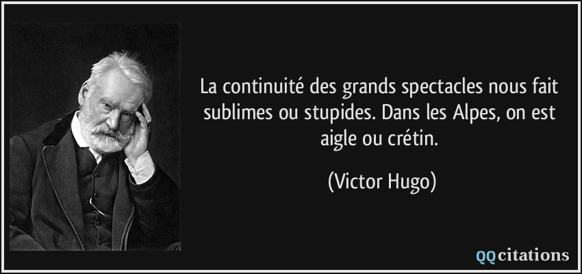La continuité des grands spectacles nous fait sublimes ou stupides. Dans les Alpes, on est aigle ou crétin.  - Victor Hugo