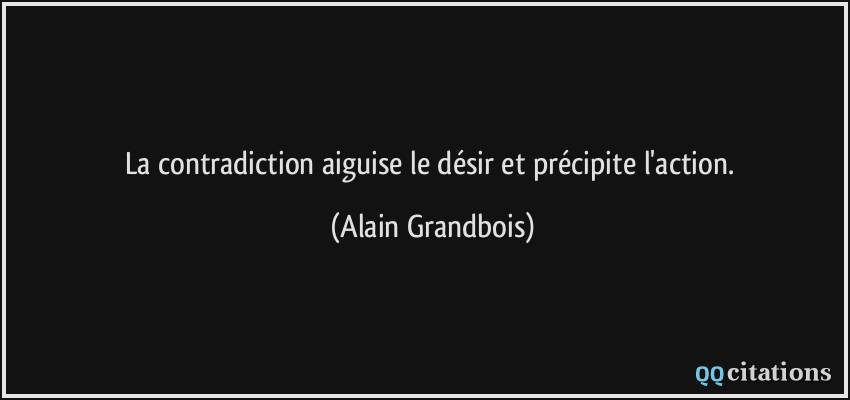 La contradiction aiguise le désir et précipite l'action.  - Alain Grandbois