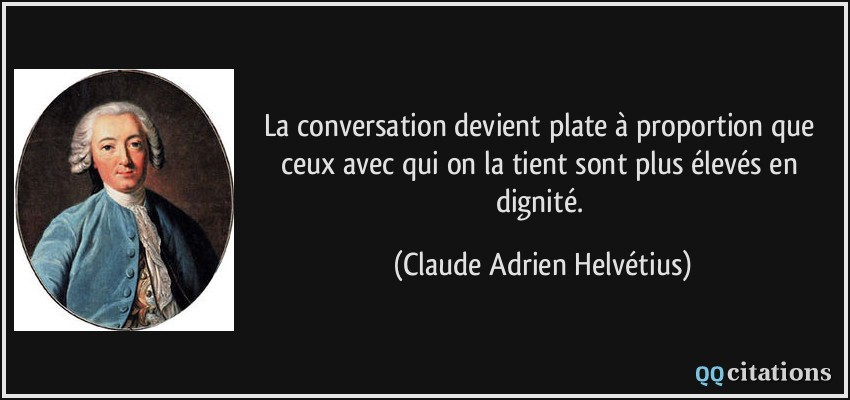 La conversation devient plate à proportion que ceux avec qui on la tient sont plus élevés en dignité.  - Claude Adrien Helvétius